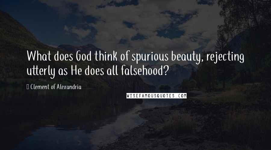 Clement Of Alexandria Quotes: What does God think of spurious beauty, rejecting utterly as He does all falsehood?