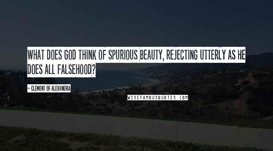 Clement Of Alexandria Quotes: What does God think of spurious beauty, rejecting utterly as He does all falsehood?