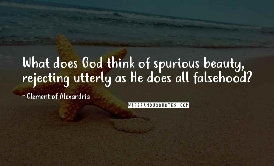 Clement Of Alexandria Quotes: What does God think of spurious beauty, rejecting utterly as He does all falsehood?