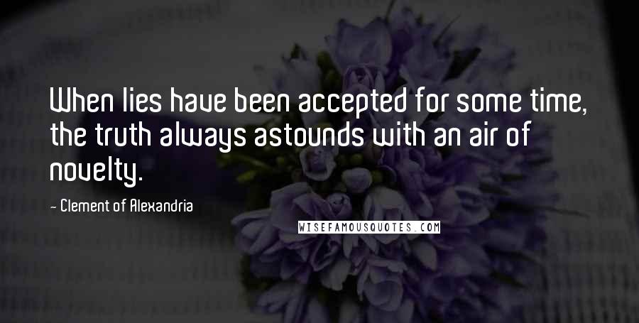 Clement Of Alexandria Quotes: When lies have been accepted for some time, the truth always astounds with an air of novelty.