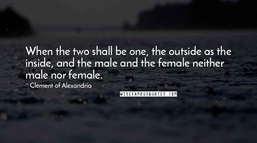Clement Of Alexandria Quotes: When the two shall be one, the outside as the inside, and the male and the female neither male nor female.