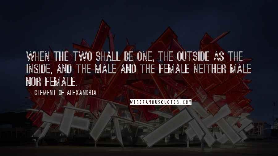Clement Of Alexandria Quotes: When the two shall be one, the outside as the inside, and the male and the female neither male nor female.