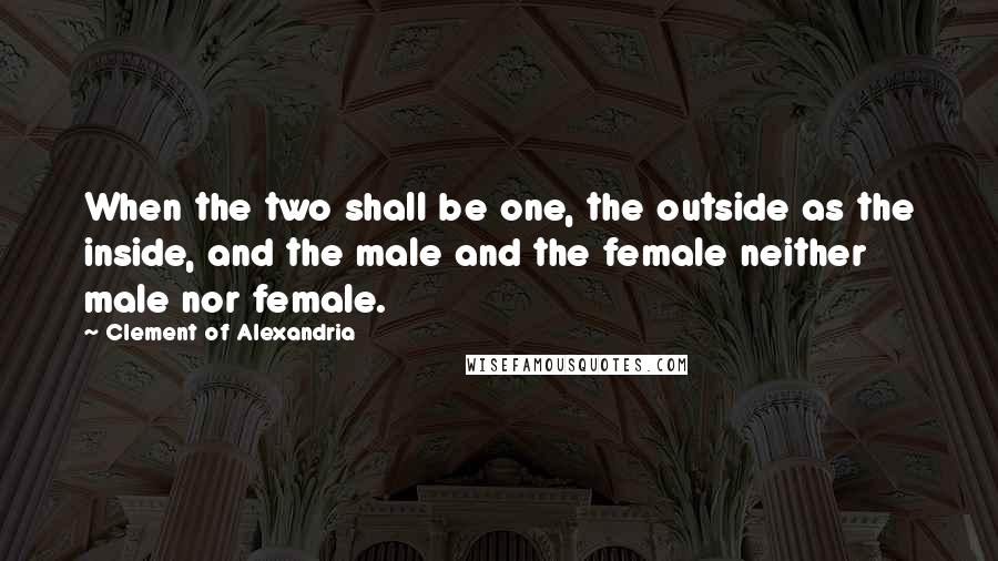Clement Of Alexandria Quotes: When the two shall be one, the outside as the inside, and the male and the female neither male nor female.