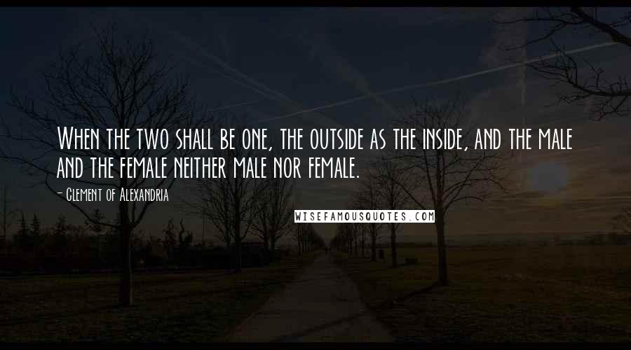Clement Of Alexandria Quotes: When the two shall be one, the outside as the inside, and the male and the female neither male nor female.