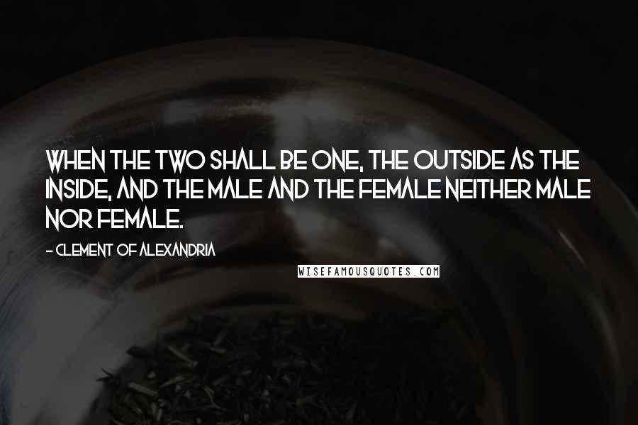 Clement Of Alexandria Quotes: When the two shall be one, the outside as the inside, and the male and the female neither male nor female.