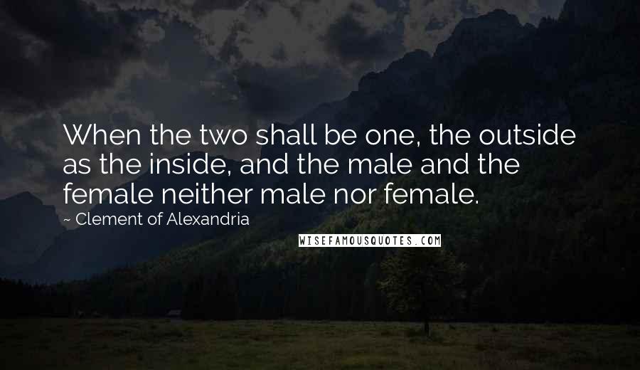 Clement Of Alexandria Quotes: When the two shall be one, the outside as the inside, and the male and the female neither male nor female.
