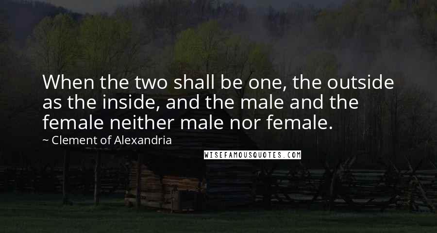 Clement Of Alexandria Quotes: When the two shall be one, the outside as the inside, and the male and the female neither male nor female.