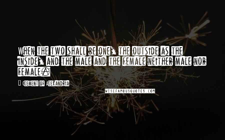 Clement Of Alexandria Quotes: When the two shall be one, the outside as the inside, and the male and the female neither male nor female.