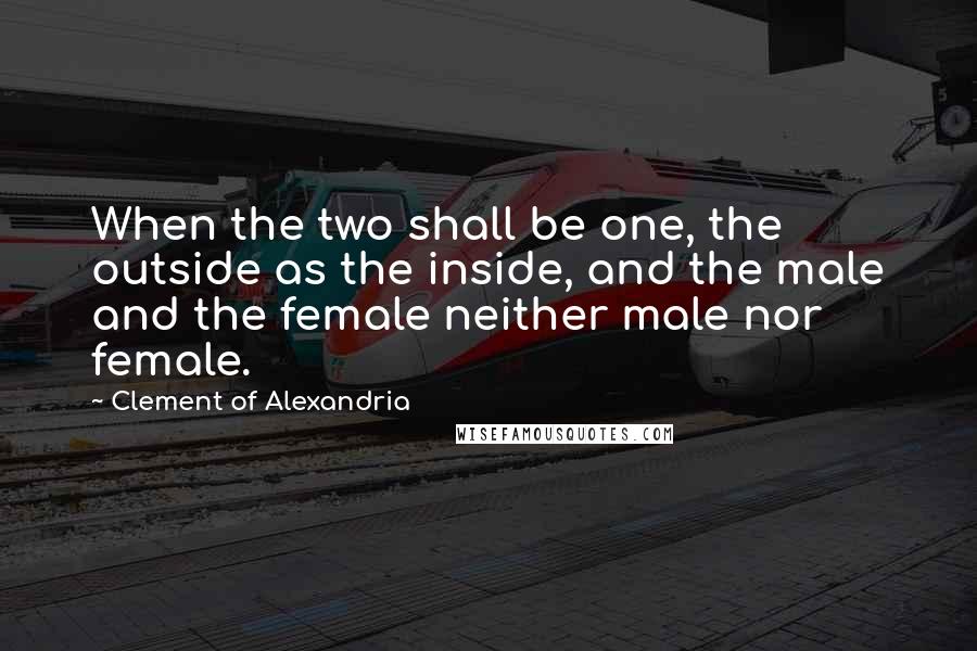 Clement Of Alexandria Quotes: When the two shall be one, the outside as the inside, and the male and the female neither male nor female.