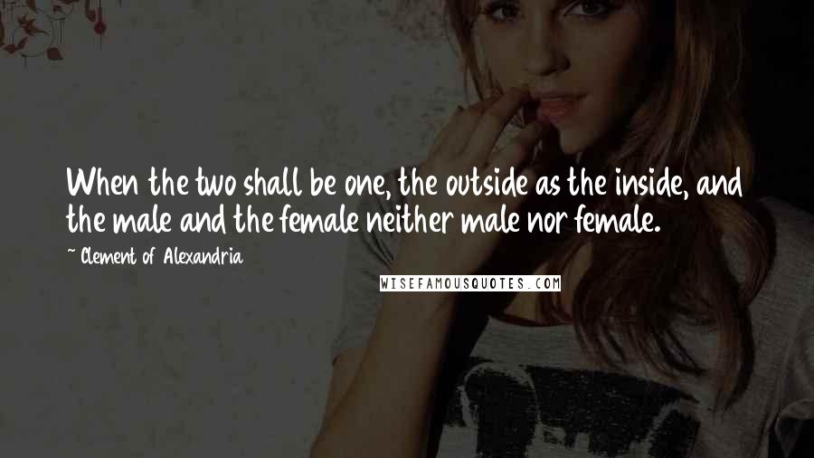 Clement Of Alexandria Quotes: When the two shall be one, the outside as the inside, and the male and the female neither male nor female.