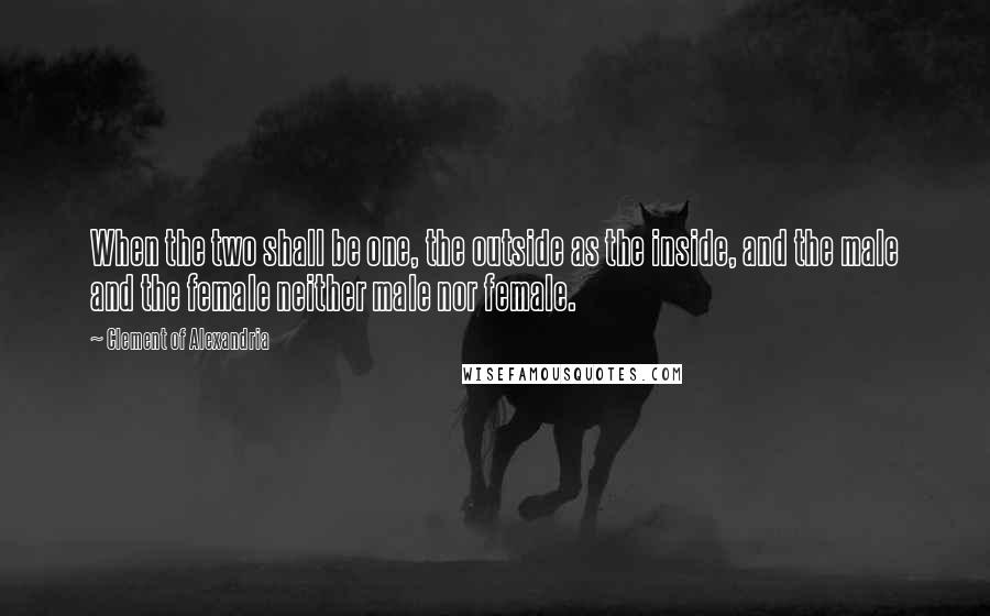Clement Of Alexandria Quotes: When the two shall be one, the outside as the inside, and the male and the female neither male nor female.