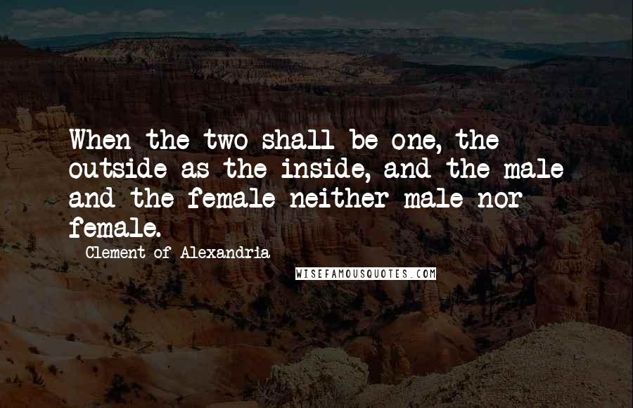 Clement Of Alexandria Quotes: When the two shall be one, the outside as the inside, and the male and the female neither male nor female.