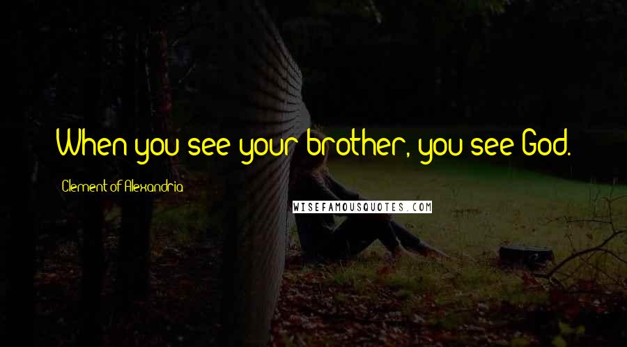 Clement Of Alexandria Quotes: When you see your brother, you see God.