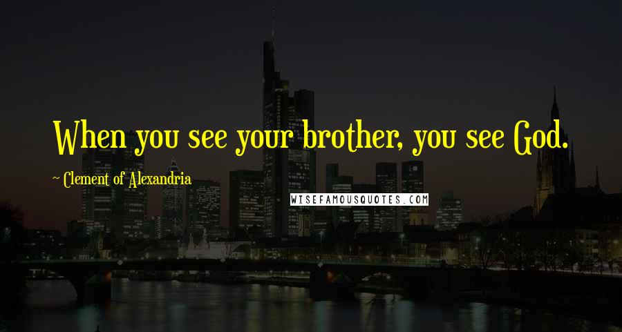 Clement Of Alexandria Quotes: When you see your brother, you see God.