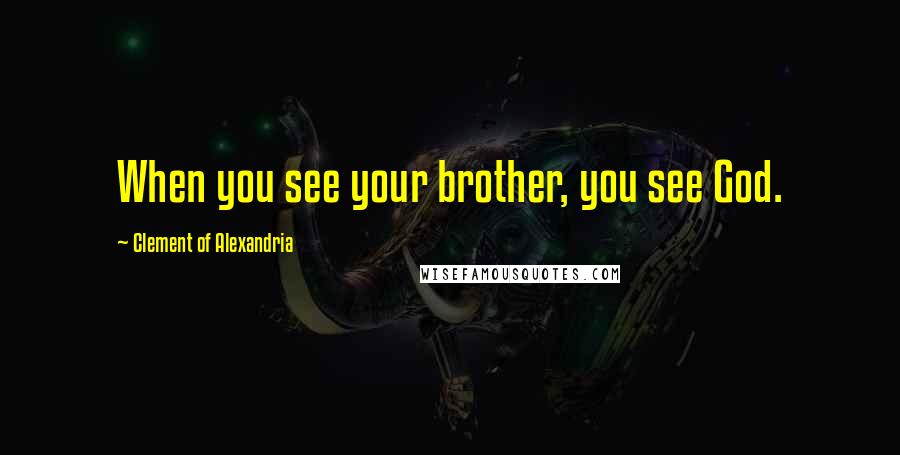 Clement Of Alexandria Quotes: When you see your brother, you see God.