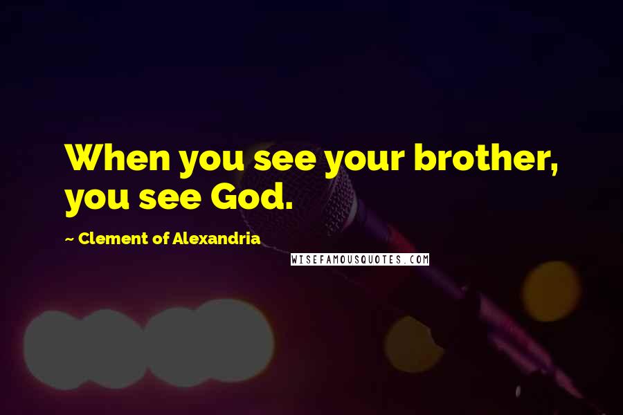 Clement Of Alexandria Quotes: When you see your brother, you see God.