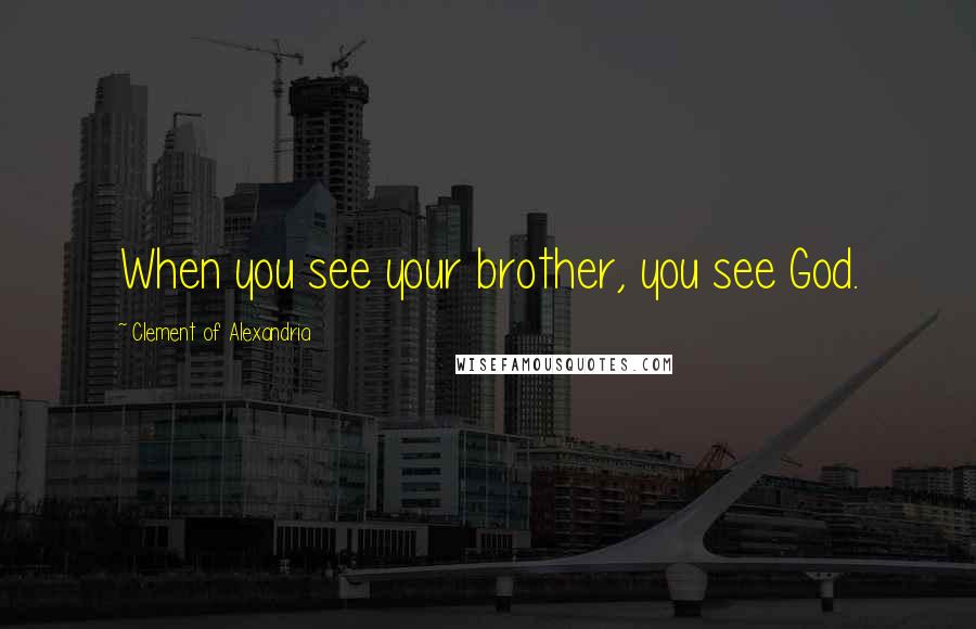 Clement Of Alexandria Quotes: When you see your brother, you see God.
