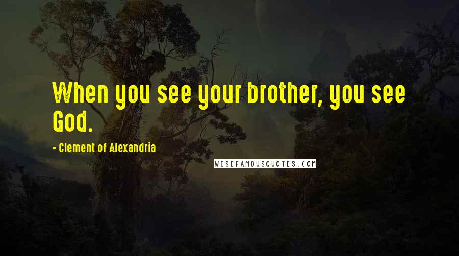 Clement Of Alexandria Quotes: When you see your brother, you see God.