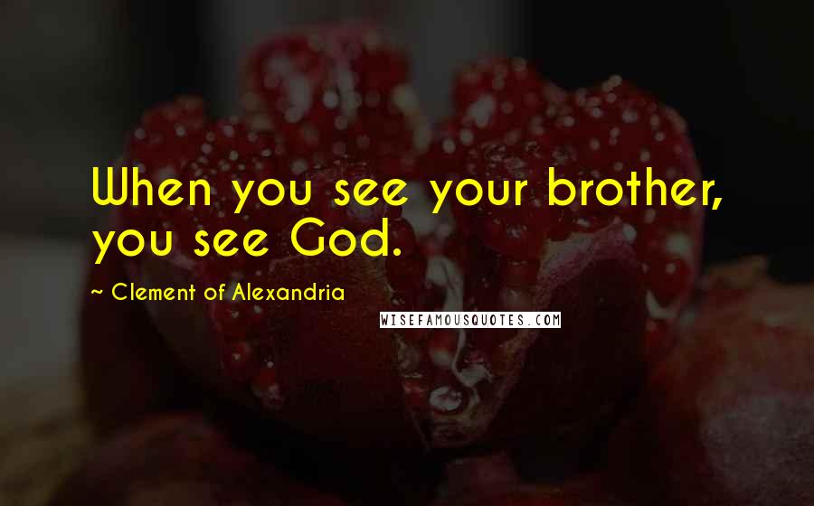 Clement Of Alexandria Quotes: When you see your brother, you see God.