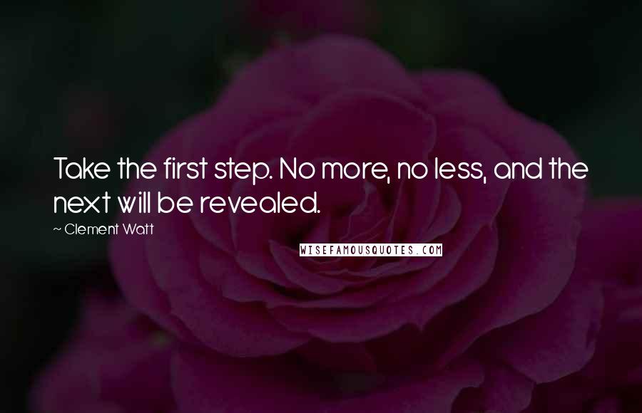 Clement Watt Quotes: Take the first step. No more, no less, and the next will be revealed.