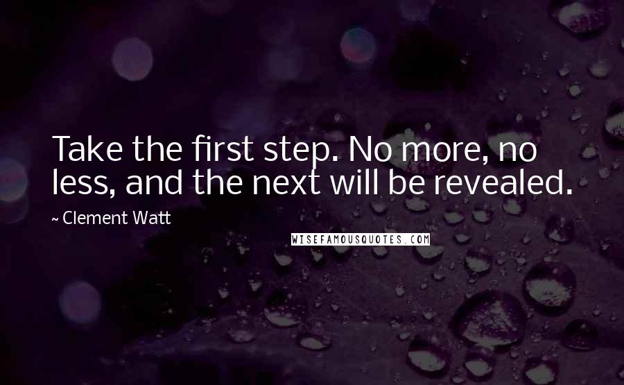 Clement Watt Quotes: Take the first step. No more, no less, and the next will be revealed.