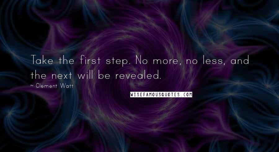 Clement Watt Quotes: Take the first step. No more, no less, and the next will be revealed.