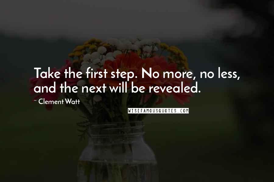 Clement Watt Quotes: Take the first step. No more, no less, and the next will be revealed.