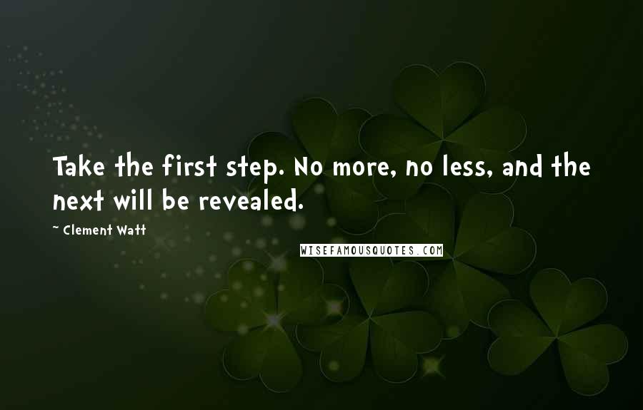 Clement Watt Quotes: Take the first step. No more, no less, and the next will be revealed.