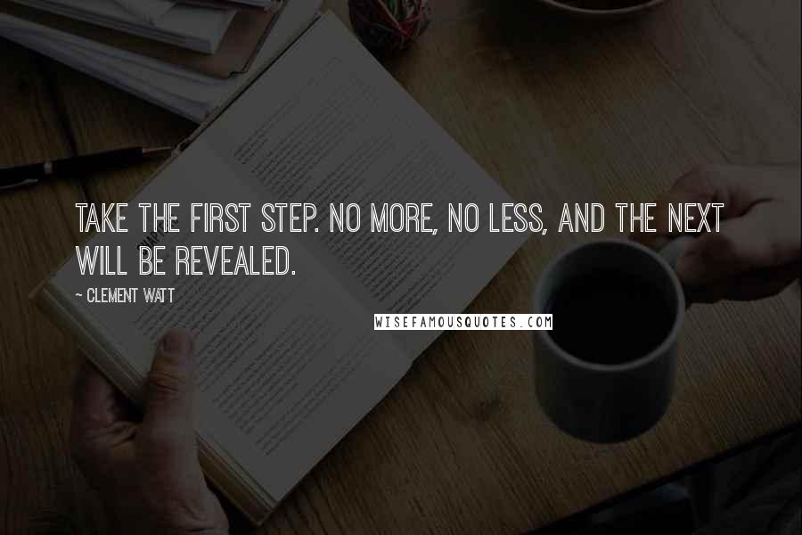 Clement Watt Quotes: Take the first step. No more, no less, and the next will be revealed.