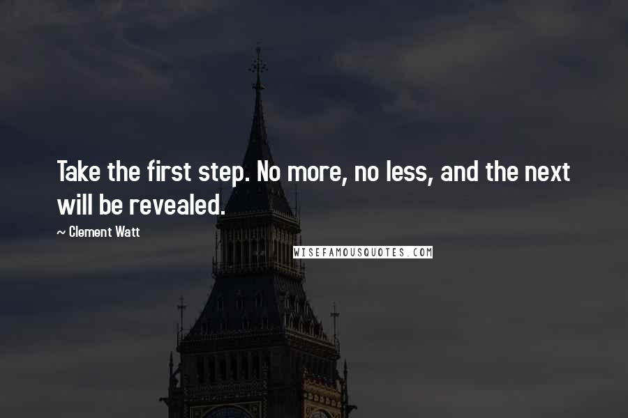 Clement Watt Quotes: Take the first step. No more, no less, and the next will be revealed.