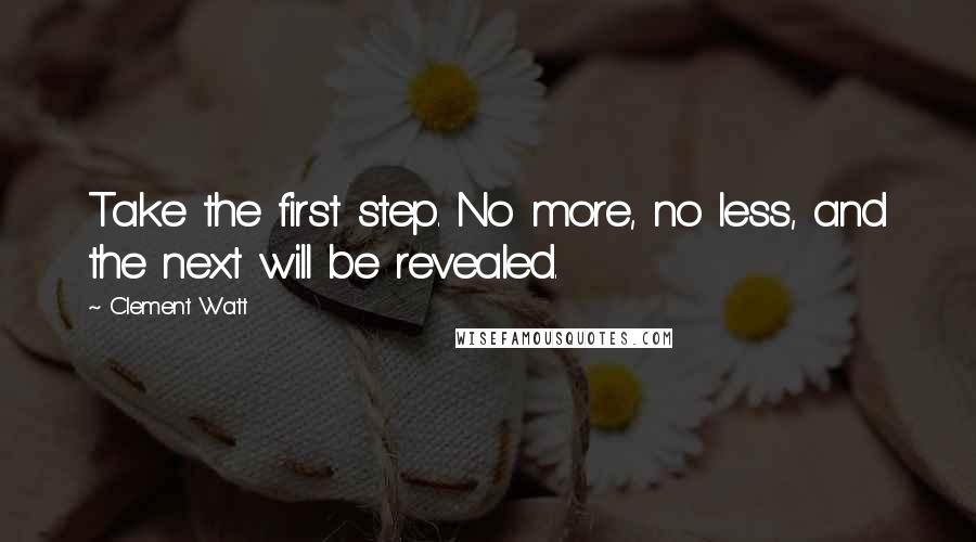 Clement Watt Quotes: Take the first step. No more, no less, and the next will be revealed.