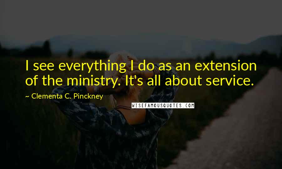 Clementa C. Pinckney Quotes: I see everything I do as an extension of the ministry. It's all about service.