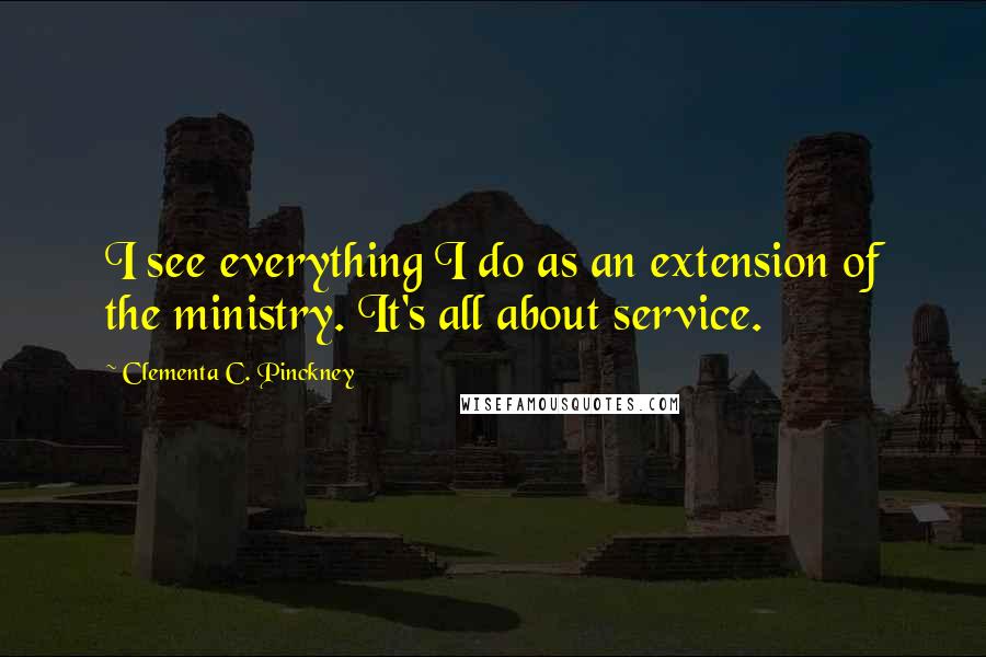 Clementa C. Pinckney Quotes: I see everything I do as an extension of the ministry. It's all about service.