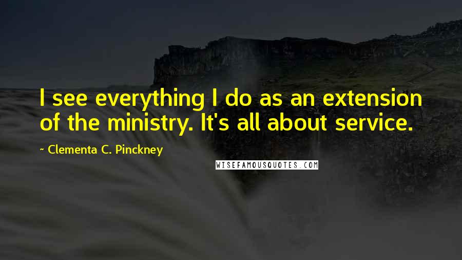 Clementa C. Pinckney Quotes: I see everything I do as an extension of the ministry. It's all about service.