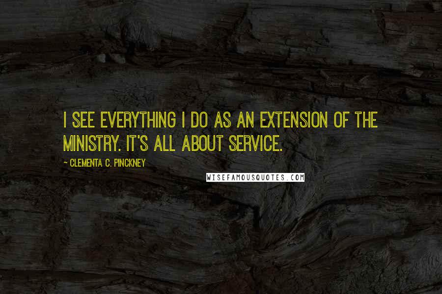 Clementa C. Pinckney Quotes: I see everything I do as an extension of the ministry. It's all about service.