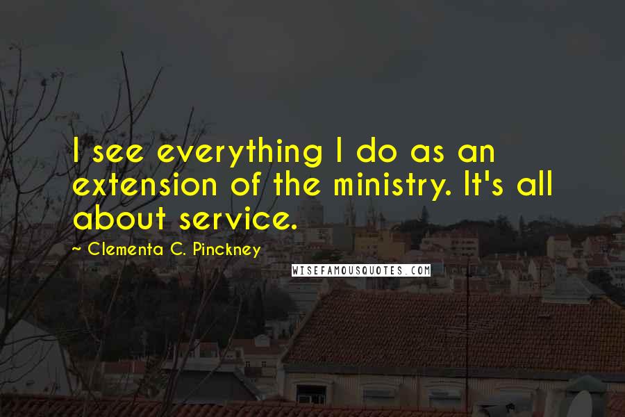 Clementa C. Pinckney Quotes: I see everything I do as an extension of the ministry. It's all about service.
