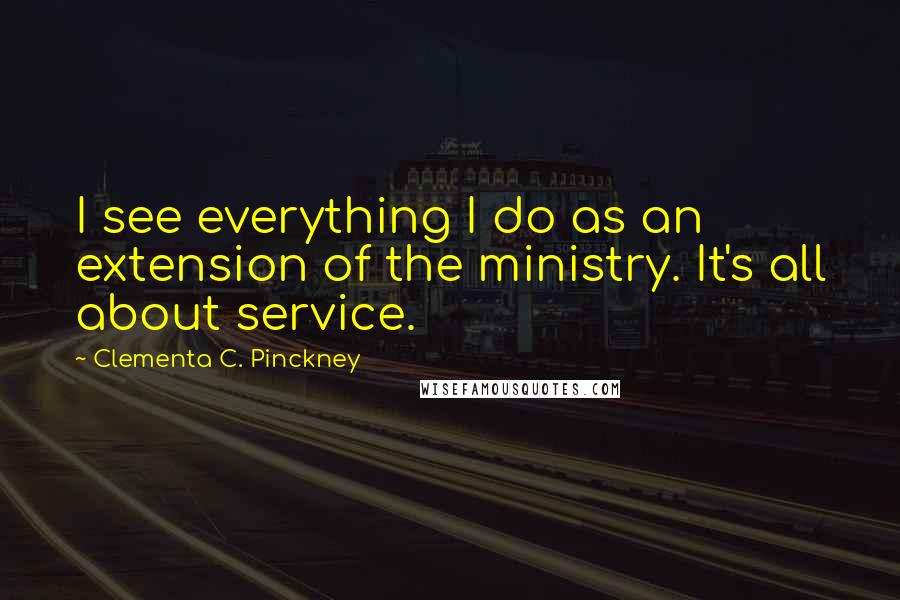 Clementa C. Pinckney Quotes: I see everything I do as an extension of the ministry. It's all about service.