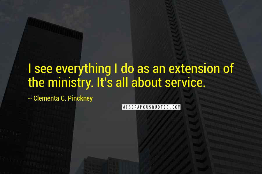 Clementa C. Pinckney Quotes: I see everything I do as an extension of the ministry. It's all about service.