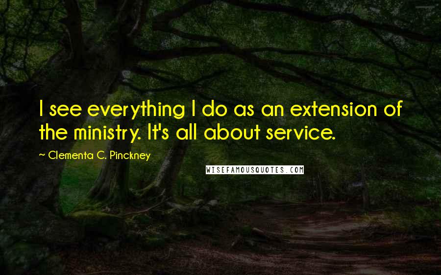 Clementa C. Pinckney Quotes: I see everything I do as an extension of the ministry. It's all about service.