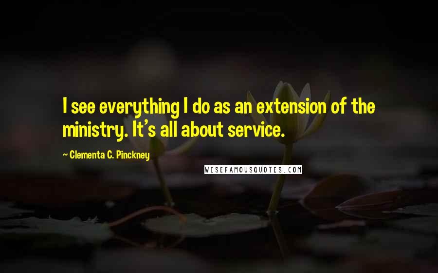 Clementa C. Pinckney Quotes: I see everything I do as an extension of the ministry. It's all about service.