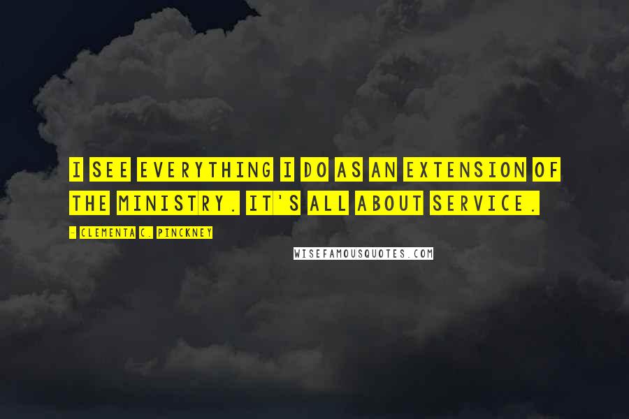 Clementa C. Pinckney Quotes: I see everything I do as an extension of the ministry. It's all about service.