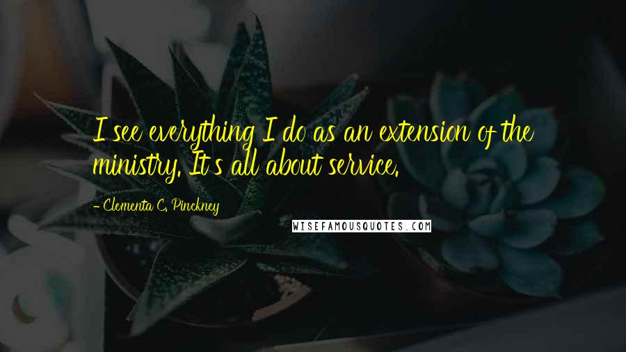 Clementa C. Pinckney Quotes: I see everything I do as an extension of the ministry. It's all about service.