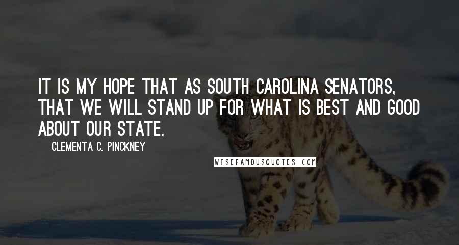 Clementa C. Pinckney Quotes: It is my hope that as South Carolina senators, that we will stand up for what is best and good about our state.