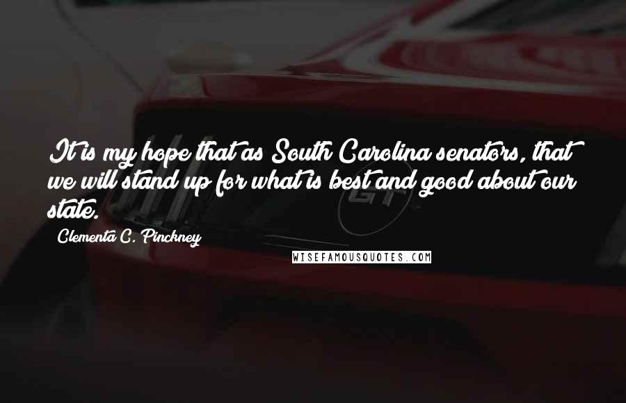 Clementa C. Pinckney Quotes: It is my hope that as South Carolina senators, that we will stand up for what is best and good about our state.