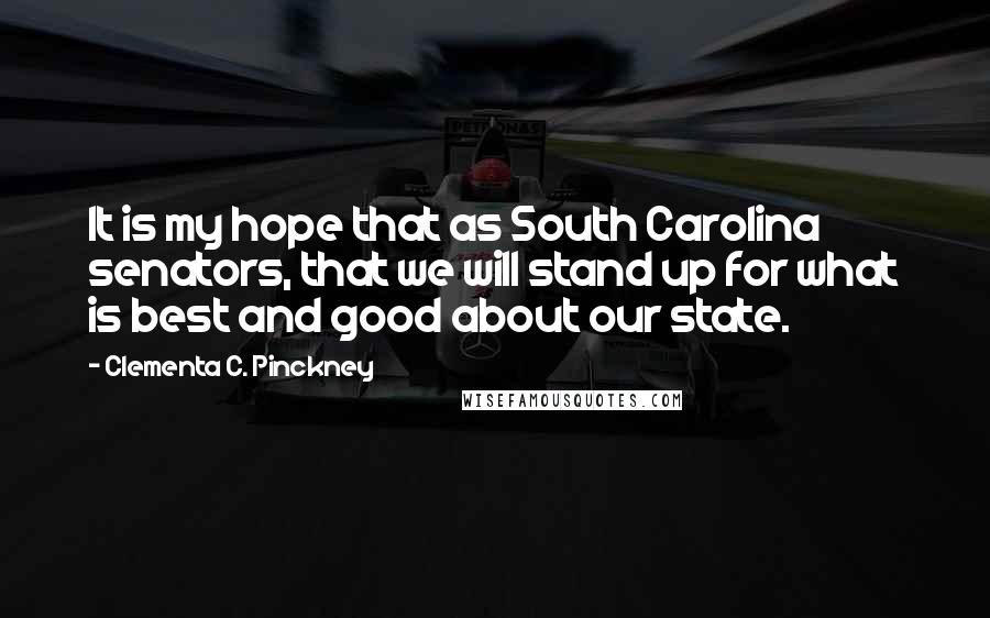 Clementa C. Pinckney Quotes: It is my hope that as South Carolina senators, that we will stand up for what is best and good about our state.