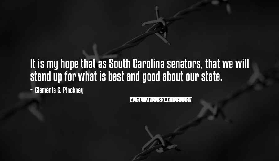 Clementa C. Pinckney Quotes: It is my hope that as South Carolina senators, that we will stand up for what is best and good about our state.