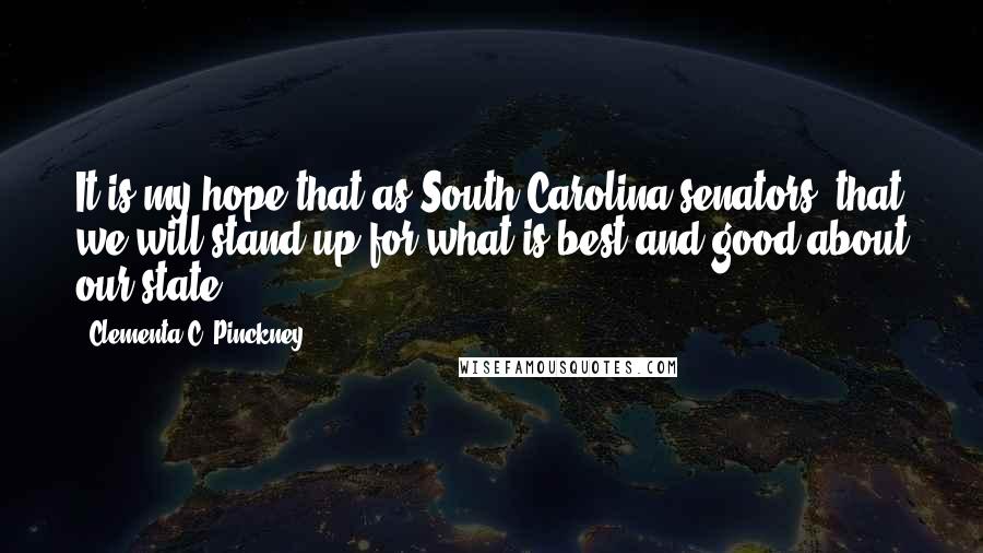 Clementa C. Pinckney Quotes: It is my hope that as South Carolina senators, that we will stand up for what is best and good about our state.