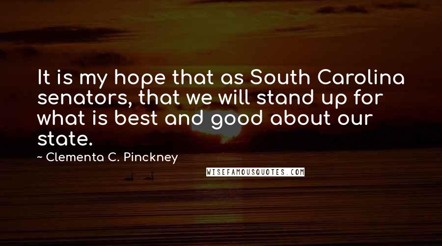 Clementa C. Pinckney Quotes: It is my hope that as South Carolina senators, that we will stand up for what is best and good about our state.