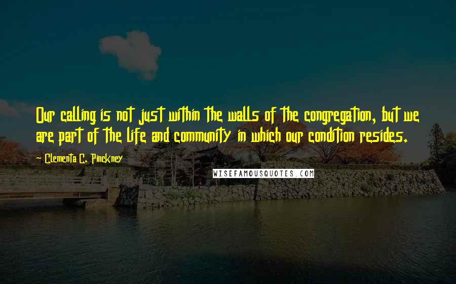 Clementa C. Pinckney Quotes: Our calling is not just within the walls of the congregation, but we are part of the life and community in which our condition resides.