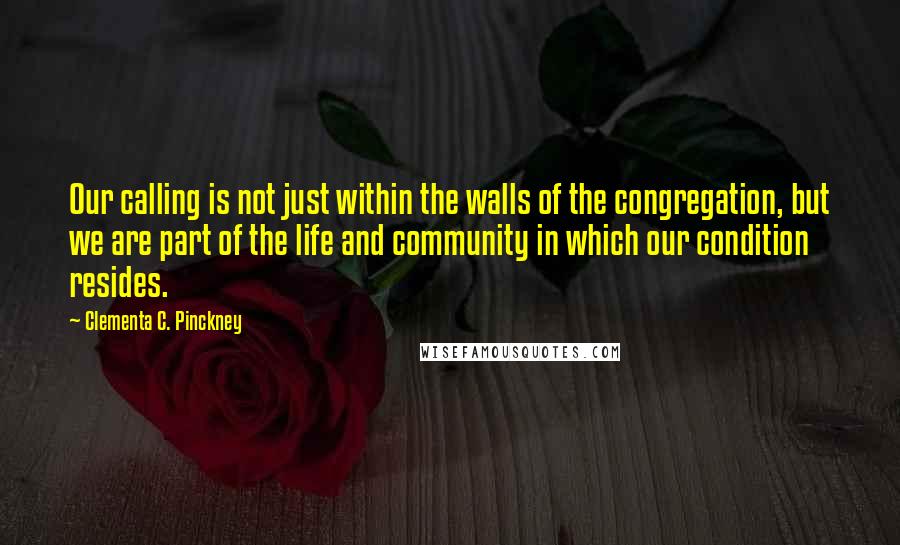 Clementa C. Pinckney Quotes: Our calling is not just within the walls of the congregation, but we are part of the life and community in which our condition resides.